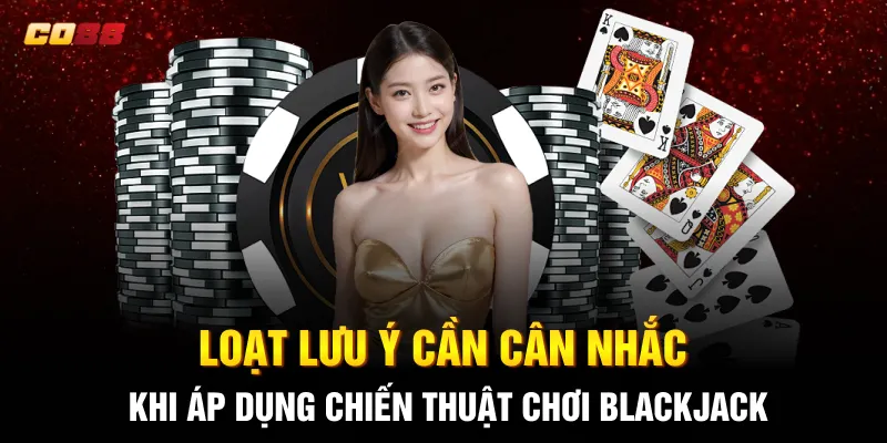 Loạt lưu ý cần cân nhắc khi áp dụng chiến thuật chơi Blackjack CO88